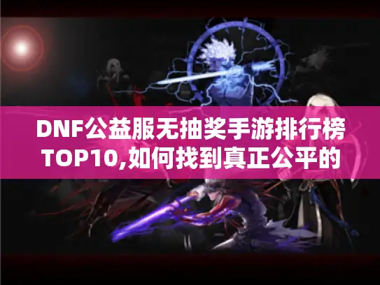 DNF公益服无抽奖手游排行榜TOP10,如何找到真正公平的版本
