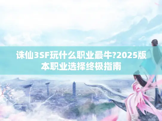 诛仙3SF玩什么职业最牛?2025版本职业选择终极指南 诛仙3SF玩什么职业最牛?2025版本职业选择终极指南