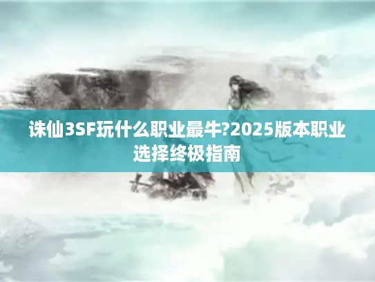 诛仙3SF玩什么职业最牛?2025版本职业选择终极指南 诛仙3SF玩什么职业最牛?2025版本职业选择终极指南