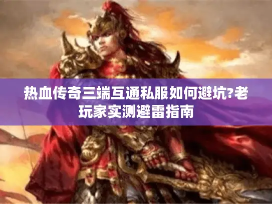 热血传奇三端互通私服如何避坑?老玩家实测避雷指南