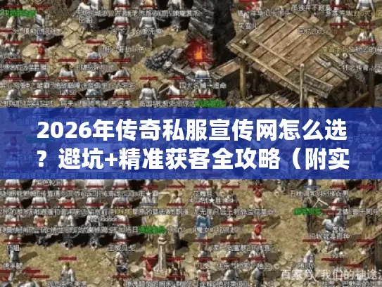 2026年传奇私服宣传网怎么选?避坑+精准获客全攻略(附实测数据) 2026年传奇私服宣传网怎么选?避坑+精准获客全攻略(附实测数据)