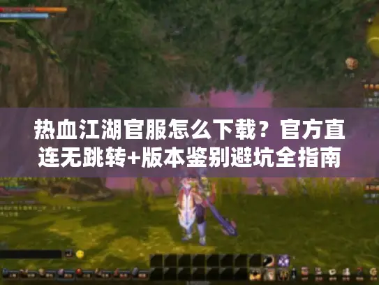 热血江湖官服怎么下载？官方直连无跳转+版本鉴别避坑全指南2026