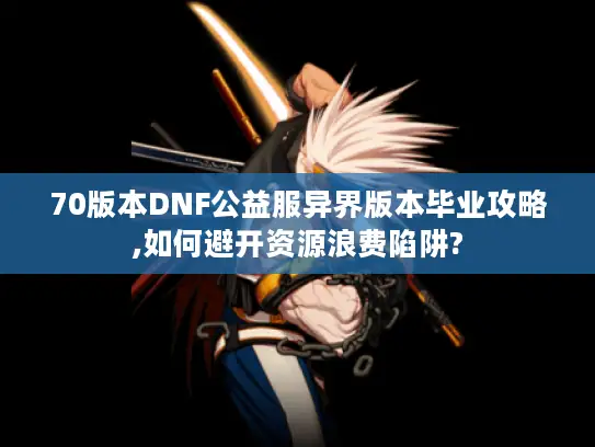 70版本DNF公益服异界版本毕业攻略,如何避开资源浪费陷阱? 70版本DNF公益服异界版本毕业攻略,如何避开资源浪费陷阱?