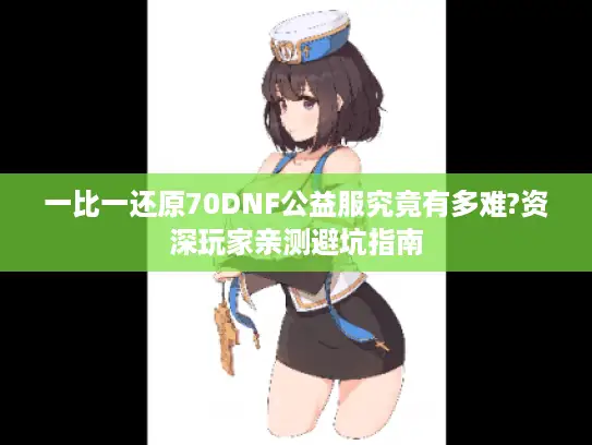 一比一还原70DNF公益服究竟有多难?资深玩家亲测避坑指南