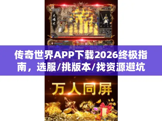 传奇世界APP下载2026终极指南,选服/挑版本/找资源避坑全攻略 传奇世界APP下载2026终极指南,选服/挑版本/找资源避坑全攻略