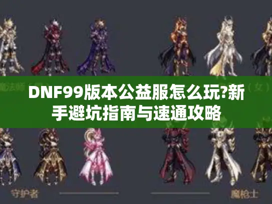 DNF99版本公益服怎么玩?新手避坑指南与速通攻略
