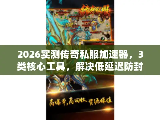 2026实测传奇私服加速器，3类核心工具，解决低延迟防封号刀刀秒卡