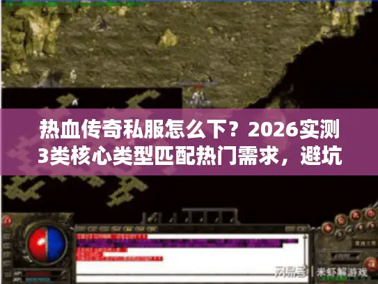 热血传奇私服怎么下？2026实测3类核心类型匹配热门需求，避坑指南