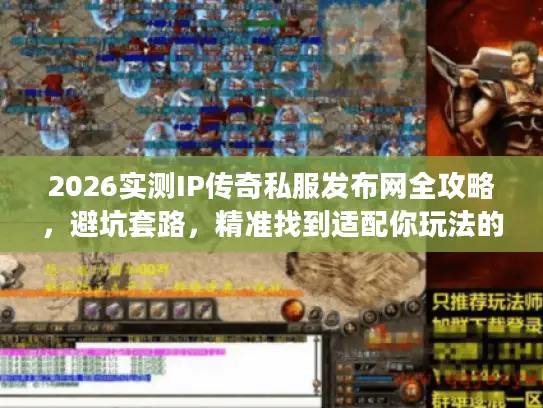 2026实测IP传奇私服发布网全攻略，避坑套路，精准找到适配你玩法的专属靠谱服