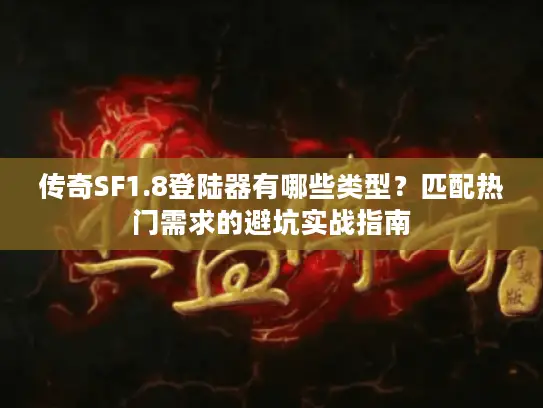 传奇SF1.8登陆器有哪些类型？匹配热门需求的避坑实战指南