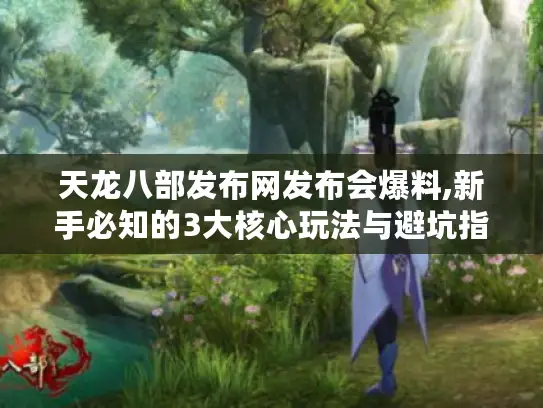 天龙八部发布网发布会爆料,新手必知的3大核心玩法与避坑指南 天龙八部发布网发布会爆料,新手必知的3大核心玩法与避坑指南