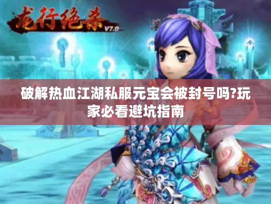 破解热血江湖私服元宝会被封号吗?玩家必看避坑指南 破解热血江湖私服元宝会被封号吗?玩家必看避坑指南