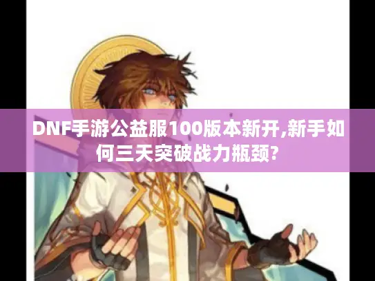 DNF手游公益服100版本新开,新手如何三天突破战力瓶颈? DNF手游公益服100版本新开,新手如何三天突破战力瓶颈?