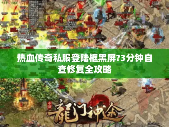 热血传奇私服登陆框黑屏?3分钟自查修复全攻略