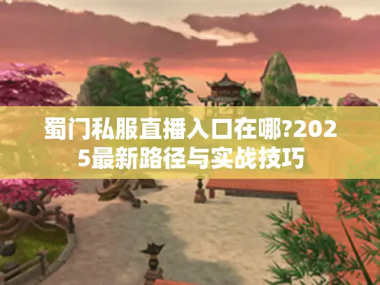 蜀门私服直播入口在哪?2025最新路径与实战技巧 蜀门私服直播入口在哪?2025最新路径与实战技巧