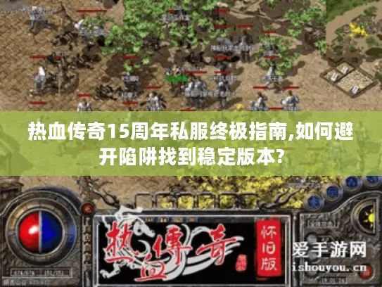 热血传奇15周年私服终极指南,如何避开陷阱找到稳定版本? 热血传奇15周年私服终极指南,如何避开陷阱找到稳定版本?