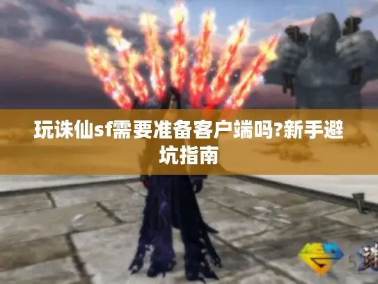 玩诛仙sf需要准备客户端吗?新手避坑指南