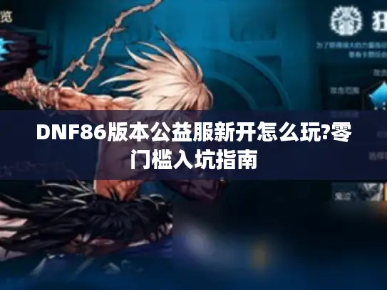 DNF86版本公益服新开怎么玩?零门槛入坑指南