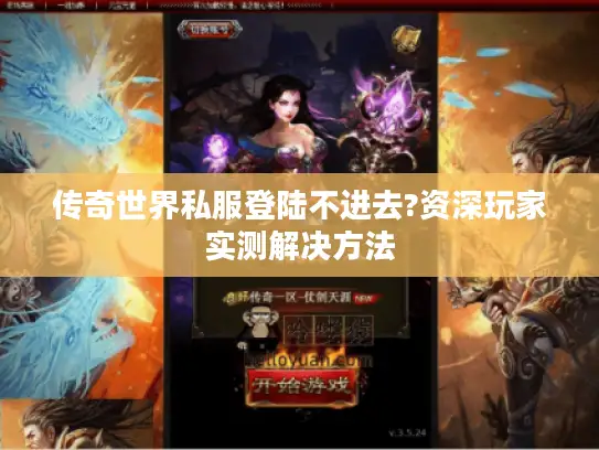 传奇世界私服登陆不进去?资深玩家实测解决方法