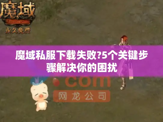 魔域私服下载失败?5个关键步骤解决你的困扰