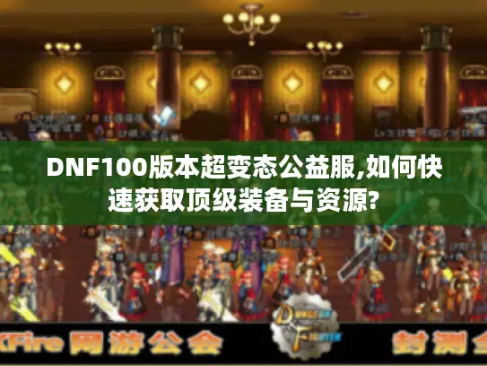 DNF100版本超变态公益服,如何快速获取顶级装备与资源?
