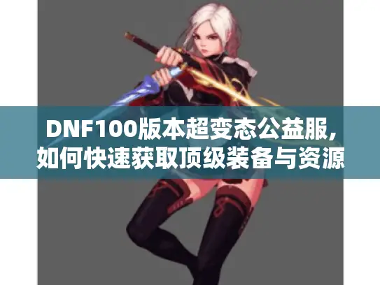 DNF100版本超变态公益服,如何快速获取顶级装备与资源?