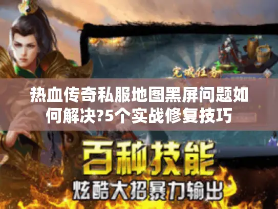 热血传奇私服地图黑屏问题如何解决?5个实战修复技巧
