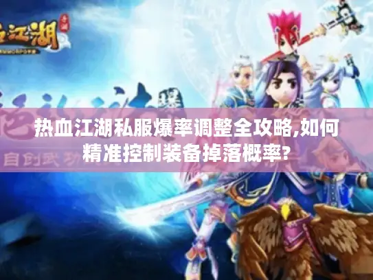 热血江湖私服爆率调整全攻略,如何精准控制装备掉落概率? 热血江湖私服爆率调整全攻略,如何精准控制装备掉落概率?