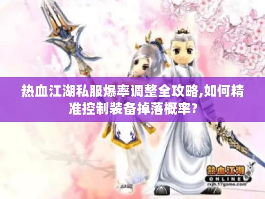 热血江湖私服爆率调整全攻略,如何精准控制装备掉落概率? 热血江湖私服爆率调整全攻略,如何精准控制装备掉落概率?