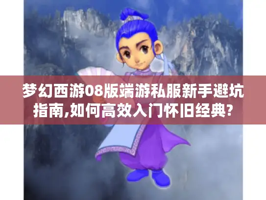 梦幻西游08版端游私服新手避坑指南,如何高效入门怀旧经典?