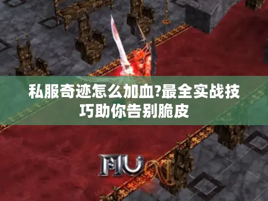 私服奇迹怎么加血?最全实战技巧助你告别脆皮