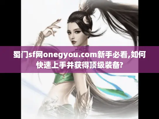 蜀门sf网onegyou.com新手必看,如何快速上手并获得顶级装备? 蜀门sf网onegyou.com新手必看,如何快速上手并获得顶级装备?