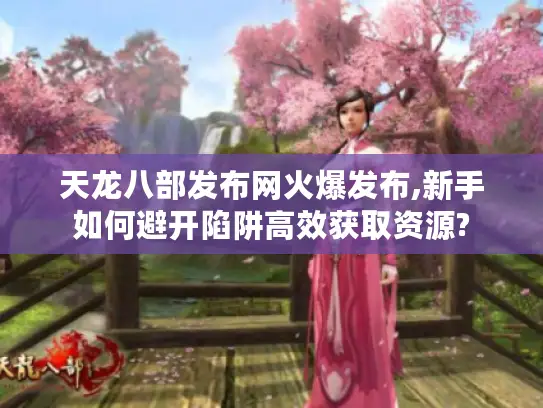 天龙八部发布网火爆发布,新手如何避开陷阱高效获取资源? 天龙八部发布网火爆发布,新手如何避开陷阱高效获取资源?