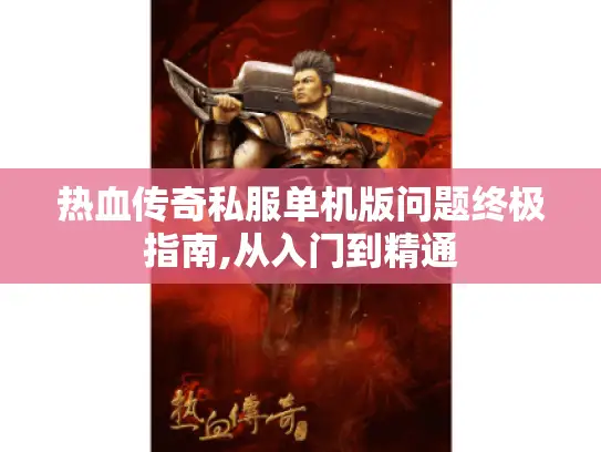 热血传奇私服单机版问题终极指南,从入门到精通