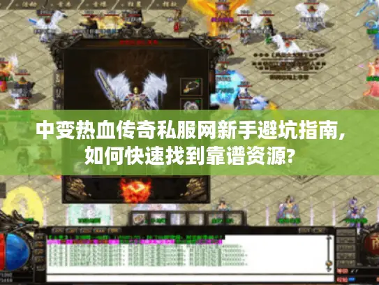 中变热血传奇私服网新手避坑指南,如何快速找到靠谱资源?