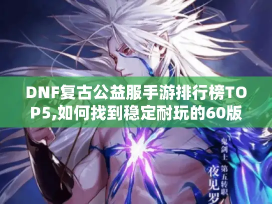 DNF复古公益服手游排行榜TOP5,如何找到稳定耐玩的60版本?