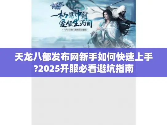 天龙八部发布网新手如何快速上手?2025开服必看避坑指南