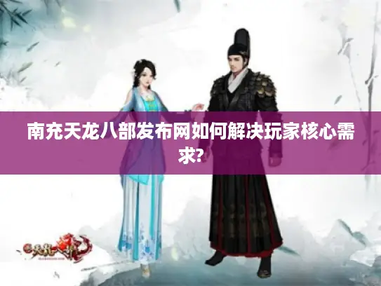 南充天龙八部发布网如何解决玩家核心需求?
