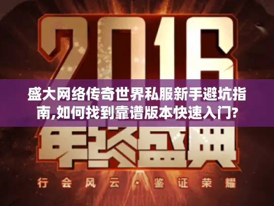 盛大网络传奇世界私服新手避坑指南,如何找到靠谱版本快速入门?