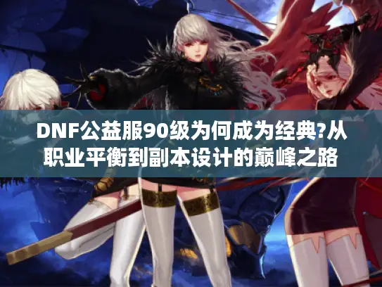 DNF公益服90级为何成为经典?从职业平衡到副本设计的巅峰之路