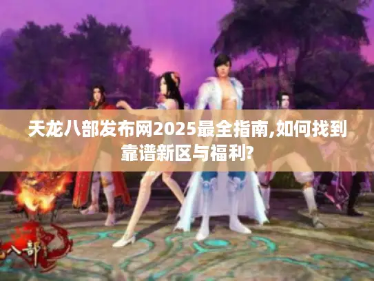 天龙八部发布网2025最全指南,如何找到靠谱新区与福利?