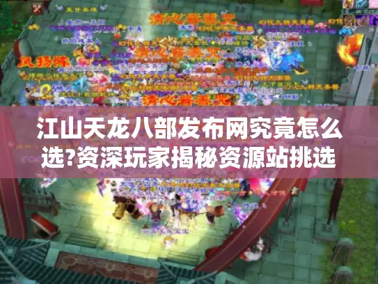 江山天龙八部发布网究竟怎么选?资深玩家揭秘资源站挑选法则