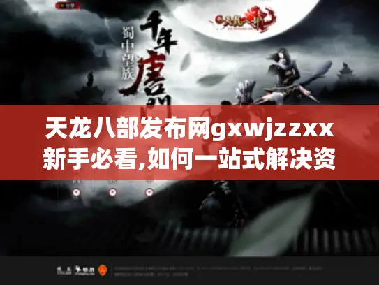 天龙八部发布网gxwjzzxx新手必看,如何一站式解决资源难题? 天龙八部发布网gxwjzzxx新手必看,如何一站式解决资源难题?