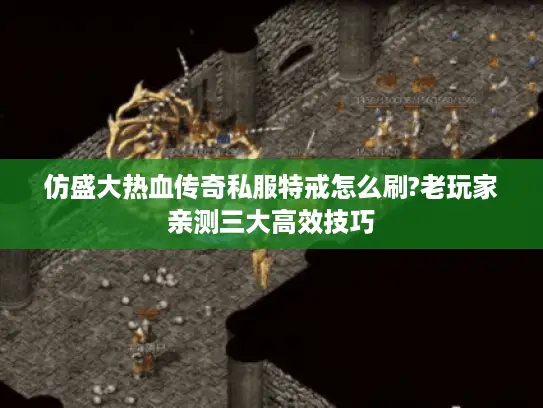 仿盛大热血传奇私服特戒怎么刷?老玩家亲测三大高效技巧