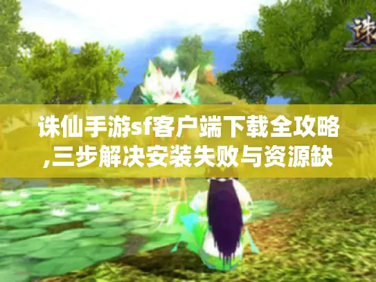 诛仙手游sf客户端下载全攻略,三步解决安装失败与资源缺失