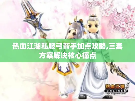 热血江湖私服弓箭手加点攻略,三套方案解决核心痛点