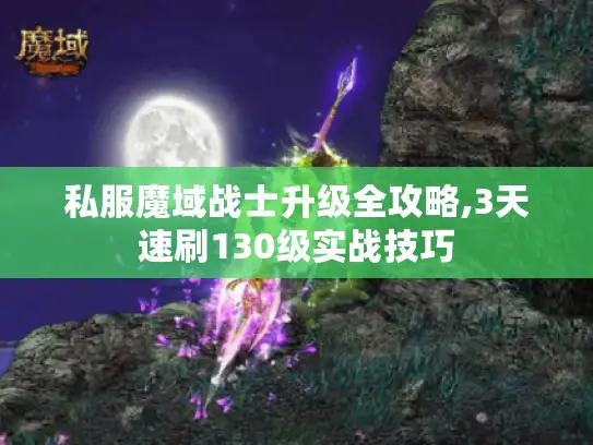 私服魔域战士升级全攻略,3天速刷130级实战技巧