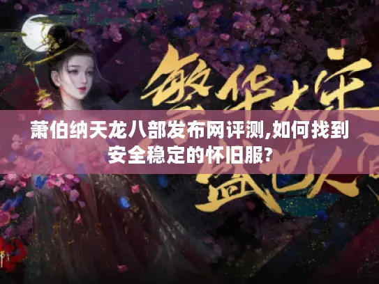萧伯纳天龙八部发布网评测,如何找到安全稳定的怀旧服? 萧伯纳天龙八部发布网评测,如何找到安全稳定的怀旧服?