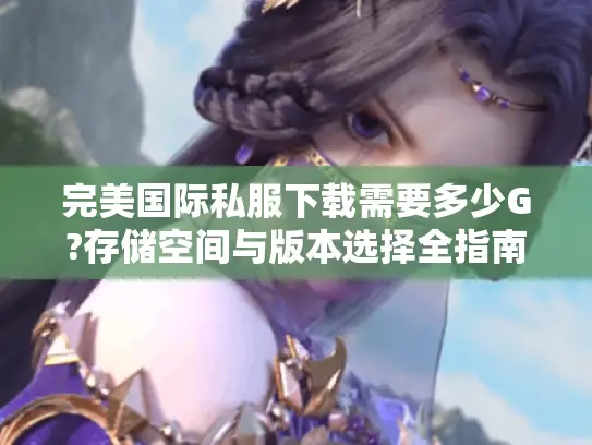 完美国际私服下载需要多少G?存储空间与版本选择全指南 完美国际私服下载需要多少G?存储空间与版本选择全指南