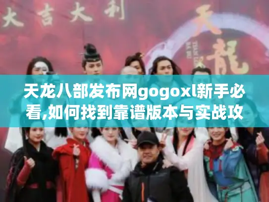 天龙八部发布网gogoxl新手必看,如何找到靠谱版本与实战攻略?